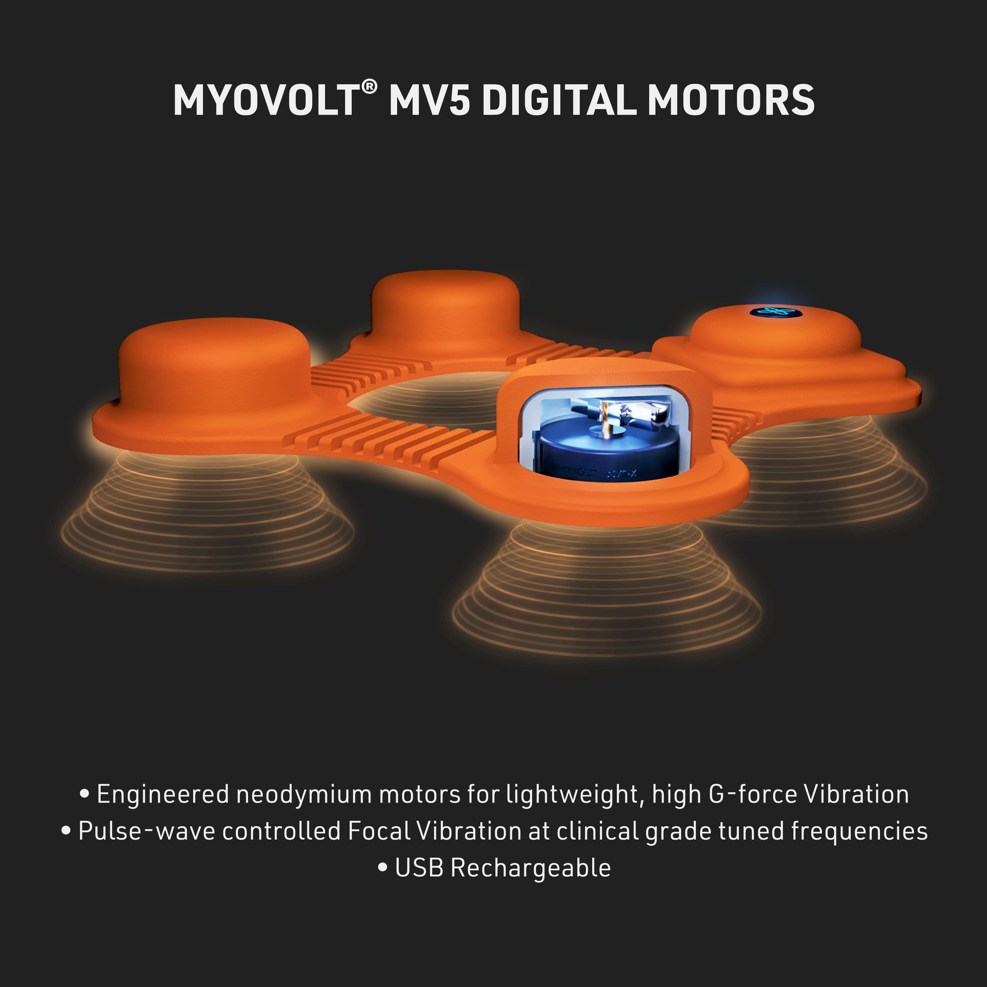 MYVOLT® MV5 Digital Motors 1) Engineered neodymium motors for lightweight, high G-force vibration 2) Pulse-wave controlled focal vibration at clinical grade tuned frequencies 3) USB Rechargeable
